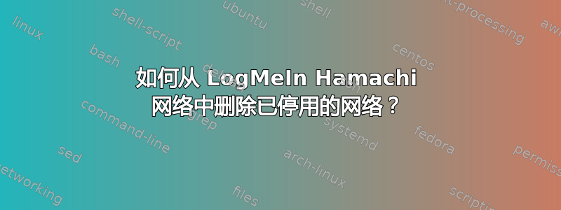 如何从 LogMeIn Hamachi 网络中删除已停用的网络？