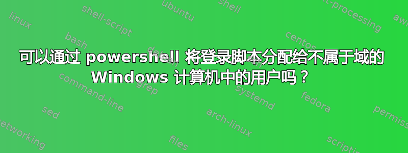 可以通过 powershell 将登录脚本分配给不属于域的 Windows 计算机中的用户吗？