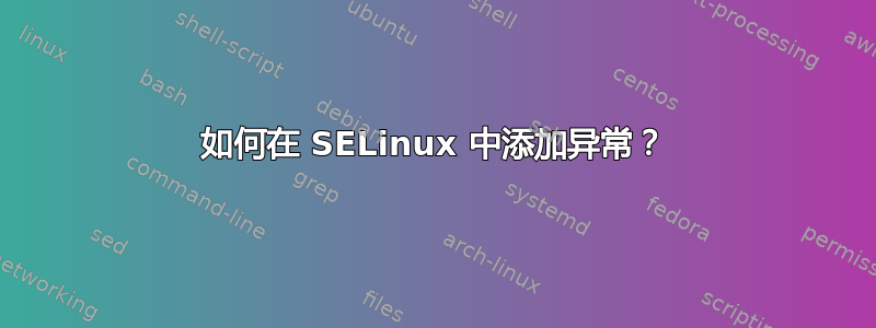 如何在 SELinux 中添加异常？