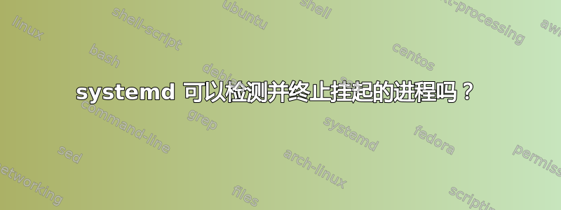 systemd 可以检测并终止挂起的进程吗？