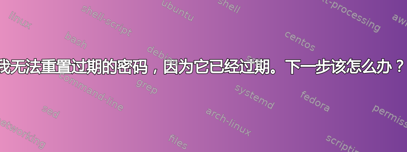 我无法重置过期的密码，因为它已经过期。下一步该怎么办？