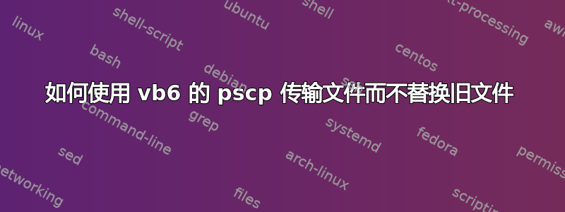 如何使用 vb6 的 pscp 传输文件而不替换旧文件