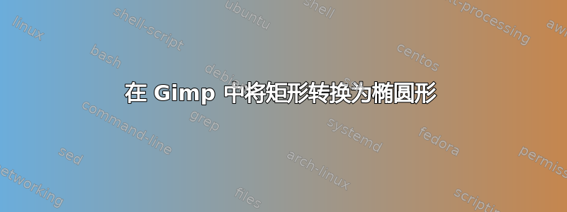 在 Gimp 中将矩形转换为椭圆形