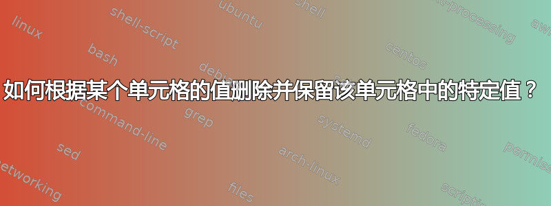 如何根据某个单元格的值删除并保留该单元格中的特定值？