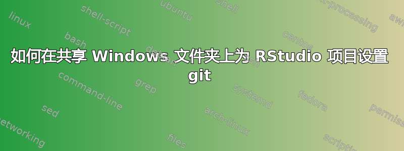 如何在共享 Windows 文件夹上为 RStudio 项目设置 git