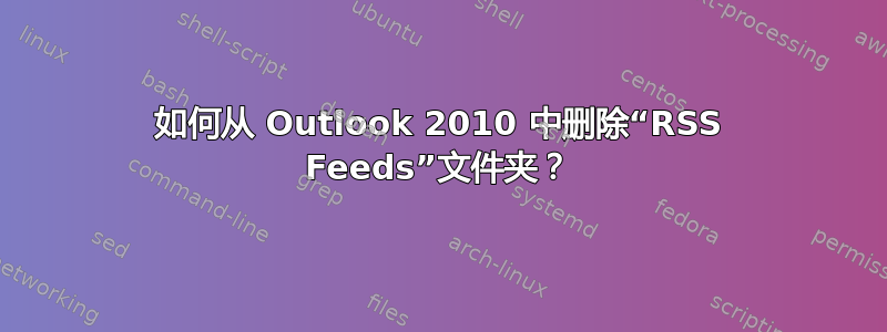 如何从 Outlook 2010 中删除“RSS Feeds”文件夹？