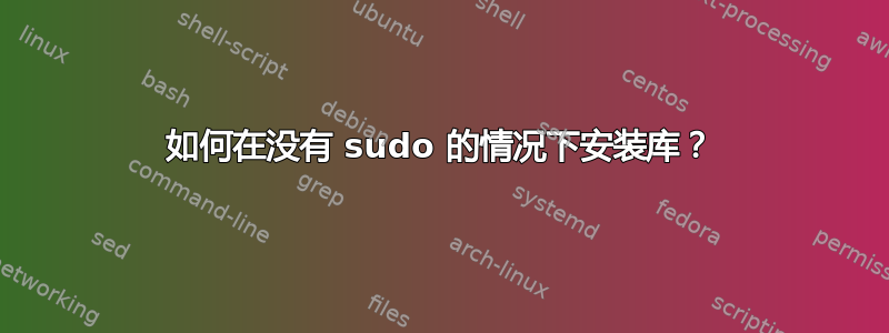 如何在没有 sudo 的情况下安装库？