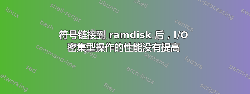 符号链接到 ramdisk 后，I/O 密集型操作的性能没有提高