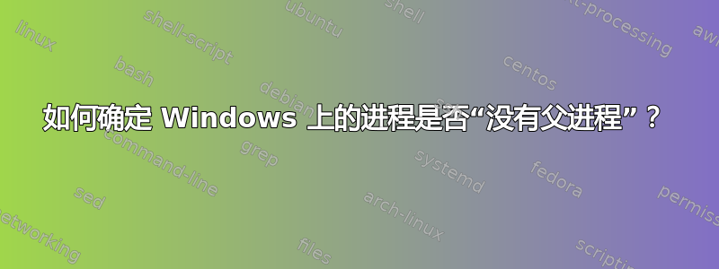 如何确定 Windows 上的进程是否“没有父进程”？