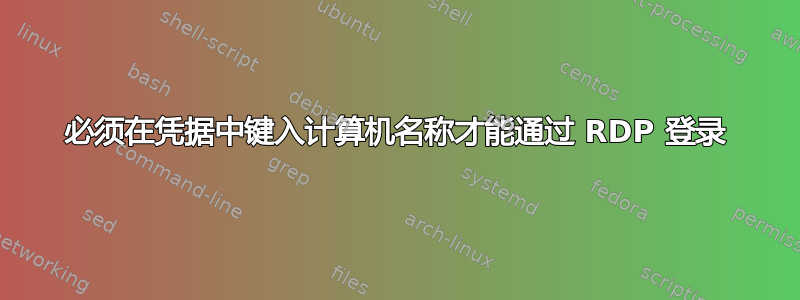 必须在凭据中键入计算机名称才能通过 RDP 登录