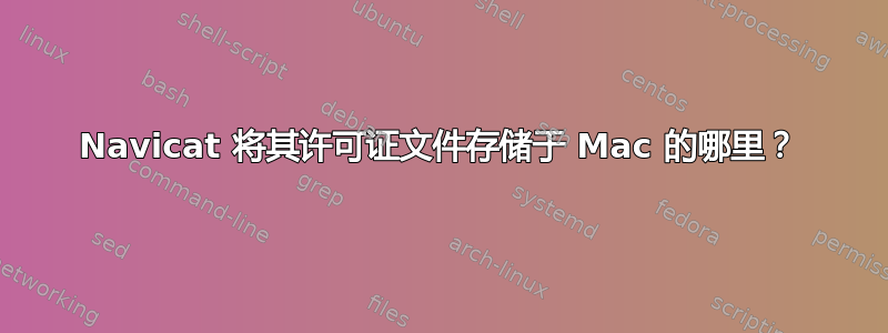 Navicat 将其许可证文件存储于 Mac 的哪里？