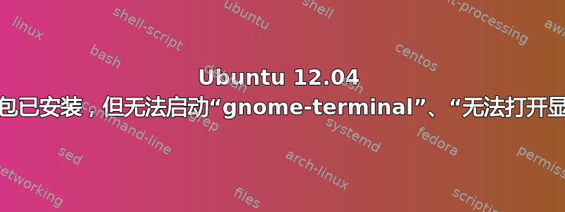 Ubuntu 12.04 桌面包已安装，但无法启动“gnome-terminal”、“无法打开显示”