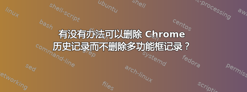 有没有办法可以删除 Chrome 历史记录而不删除多功能框记录？