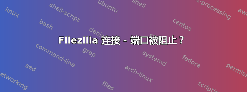 Filezilla 连接 - 端口被阻止？