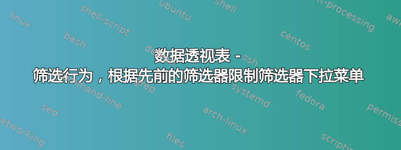 数据透视表 - 筛选行为，根据先前的筛选器限制筛选器下拉菜单