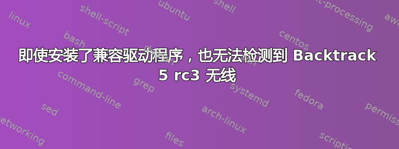 即使安装了兼容驱动程序，也无法检测到 Backtrack 5 rc3 无线