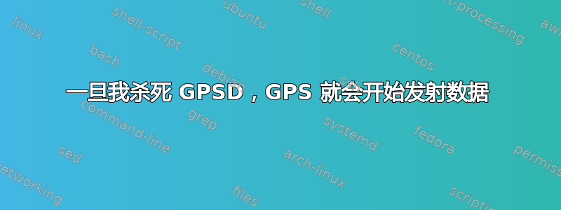 一旦我杀死 GPSD，GPS 就会开始发射数据