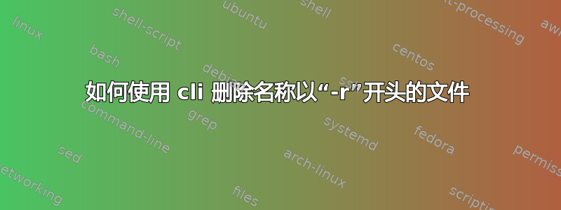 如何使用 cli 删除名称以“-r”开头的文件