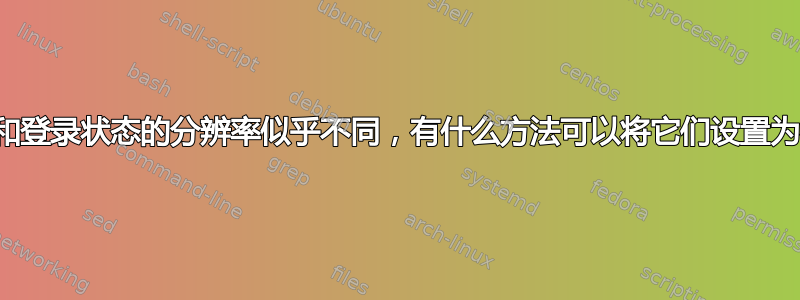 登录屏幕和登录状态的分辨率似乎不同，有什么方法可以将它们设置为相同吗？