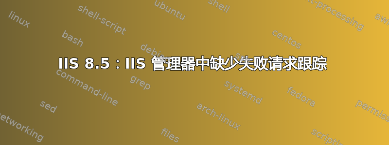 IIS 8.5：IIS 管理器中缺少失败请求跟踪