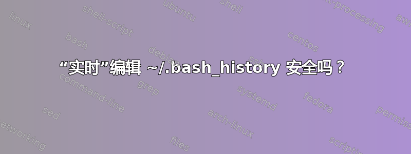 “实时”编辑 ~/.bash_history 安全吗？