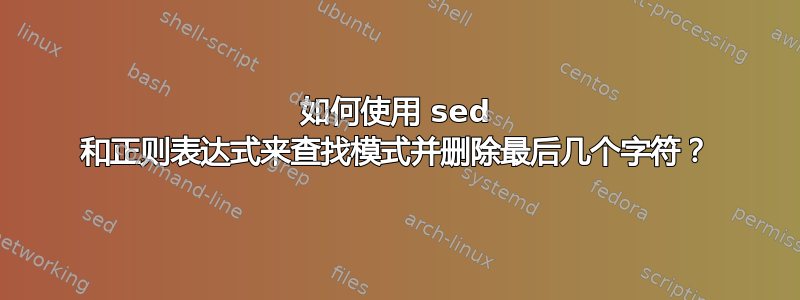 如何使用 sed 和正则表达式来查找模式并删除最后几个字符？