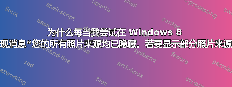 为什么每当我尝试在 Windows 8 上显示照片时都会出现消息“您的所有照片来源均已隐藏。若要显示部分照片来源，请更改您的设置”