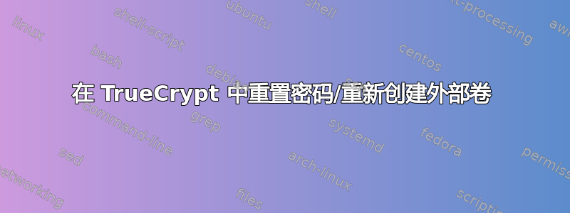 在 TrueCrypt 中重置密码/重新创建外部卷