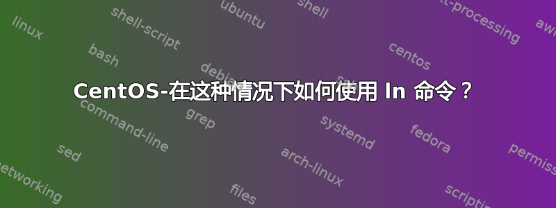 CentOS-在这种情况下如何使用 ln 命令？