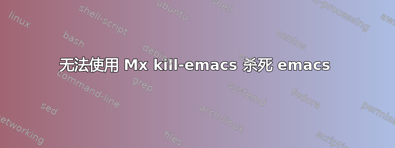 无法使用 Mx kill-emacs 杀死 emacs