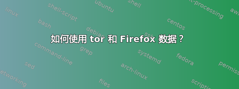 如何使用 tor 和 Firefox 数据？