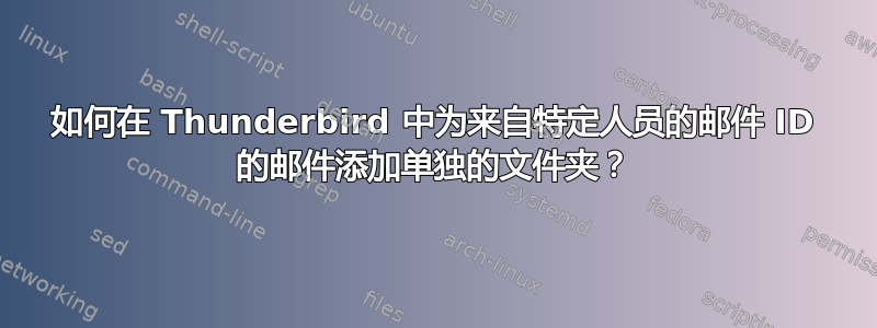 如何在 Thunderbird 中为来自特定人员的邮件 ID 的邮件添加单独的文件夹？