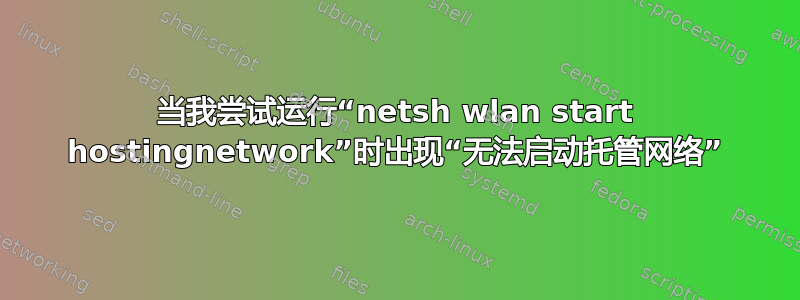 当我尝试运行“netsh wlan start hostingnetwork”时出现“无法启动托管网络”