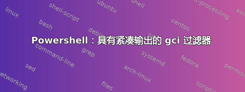 Powershell：具有紧凑输出的 gci 过滤器