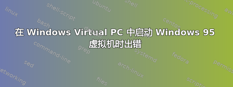 在 Windows Virtual PC 中启动 Windows 95 虚拟机时出错