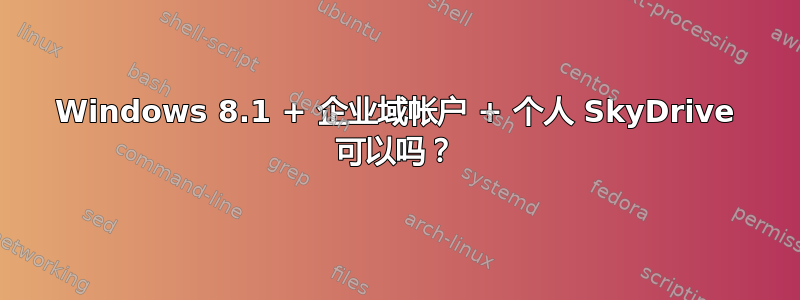 Windows 8.1 + 企业域帐户 + 个人 SkyDrive 可以吗？