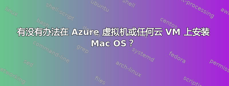 有没有办法在 Azure 虚拟机或任何云 VM 上安装 Mac OS？