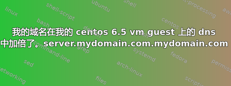 我的域名在我的 centos 6.5 vm guest 上的 dns 中加倍了。server.mydomain.com.mydomain.com