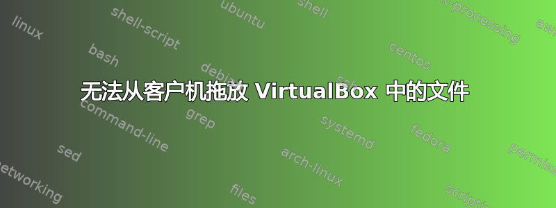 无法从客户机拖放 VirtualBox 中的文件