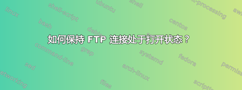 如何保持 FTP 连接处于打开状态？