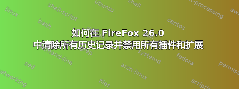 如何在 FireFox 26.0 中清除所有历史记录并禁用所有插件和扩展