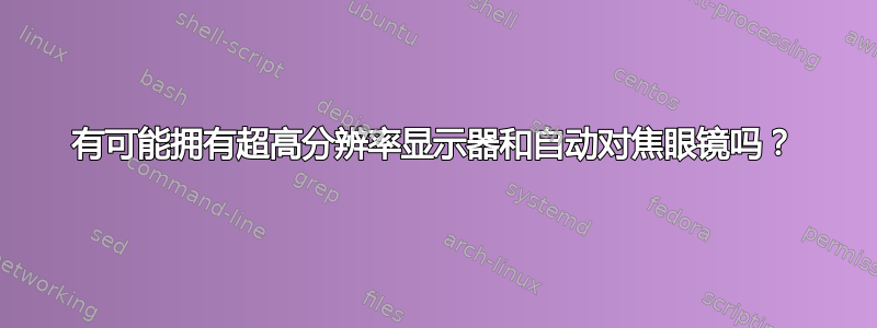 有可能拥有超高分辨率显示器和自动对焦眼镜吗？