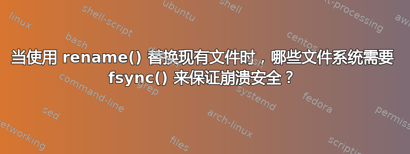 当使用 rename() 替换现有文件时，哪些文件系统需要 fsync() 来保证崩溃安全？