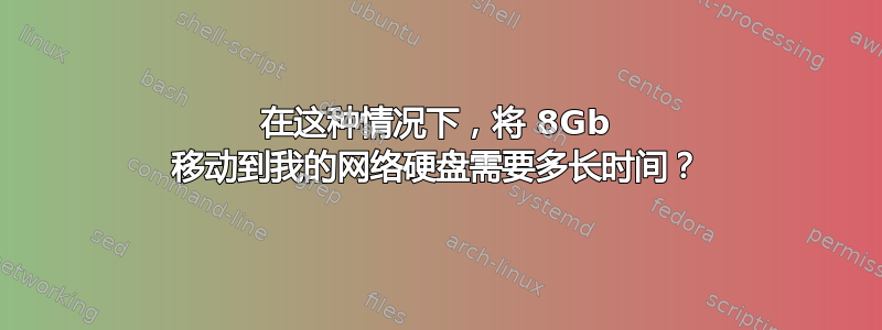 在这种情况下，将 8Gb 移动到我的网络硬盘需要多长时间？