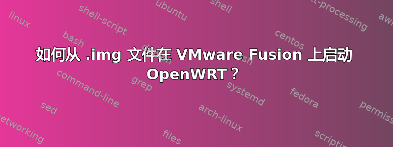 如何从 .img 文件在 VMware Fusion 上启动 OpenWRT？