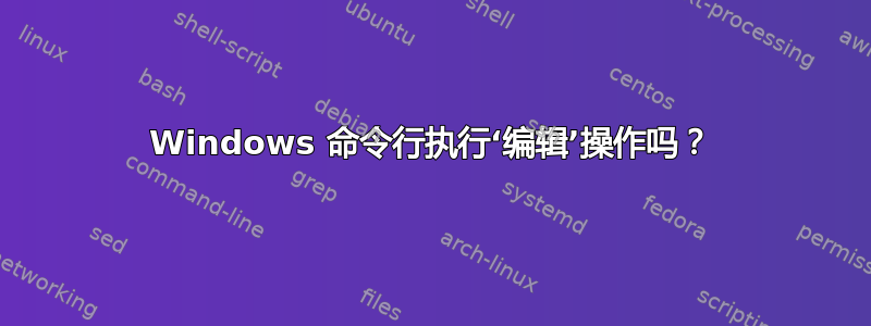 Windows 命令行执行‘编辑’操作吗？