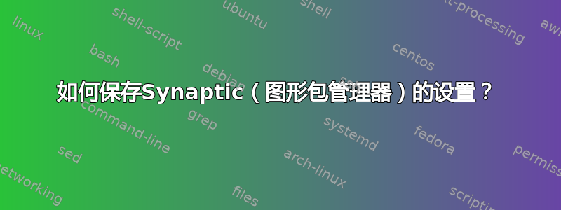 如何保存Synaptic（图形包管理器）的设置？