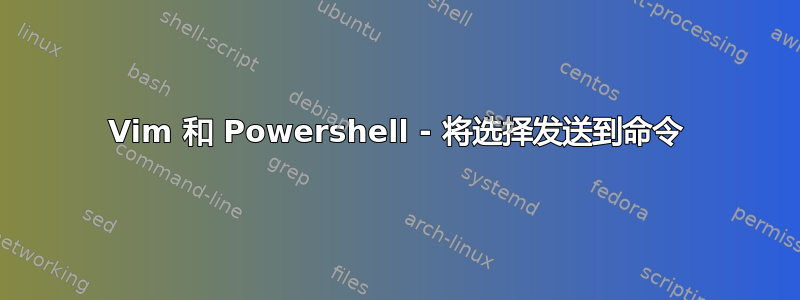 Vim 和 Powershell - 将选择发送到命令