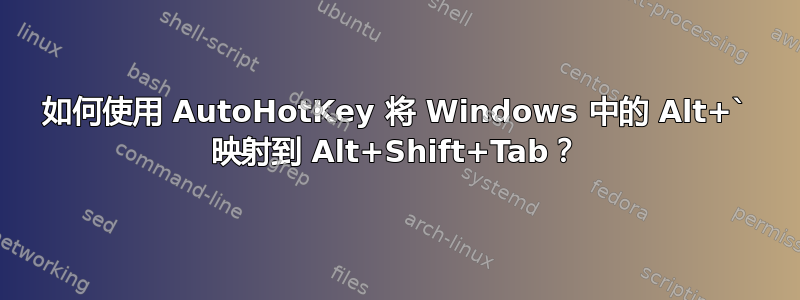 如何使用 AutoHotKey 将 Windows 中的 Alt+` 映射到 Alt+Shift+Tab？