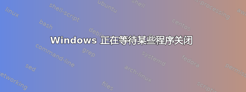 Windows 正在等待某些程序关闭